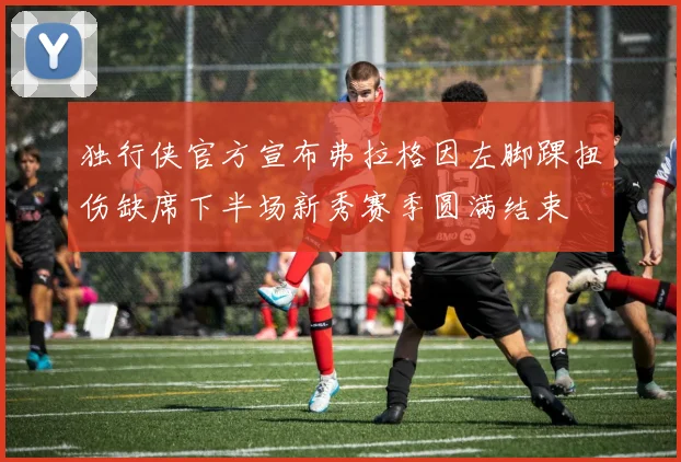 独行侠官方宣布弗拉格因左脚踝扭伤缺席下半场新秀赛季圆满结束