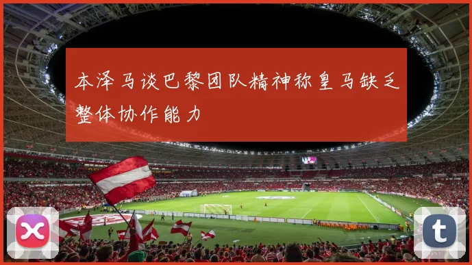 本泽马谈巴黎团队精神称皇马缺乏整体协作能力