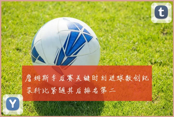 詹姆斯季后赛关键时刻进球数创纪录科比紧随其后排名第二