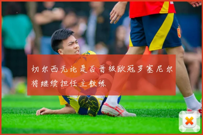切尔西无论是否晋级欧冠罗塞尼尔将继续担任主教练