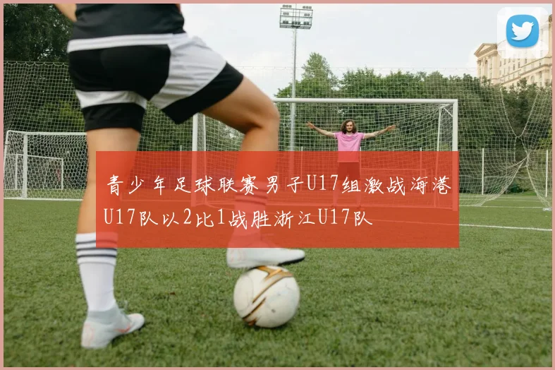 青少年足球联赛男子U17组激战海港U17队以2比1战胜浙江U17队