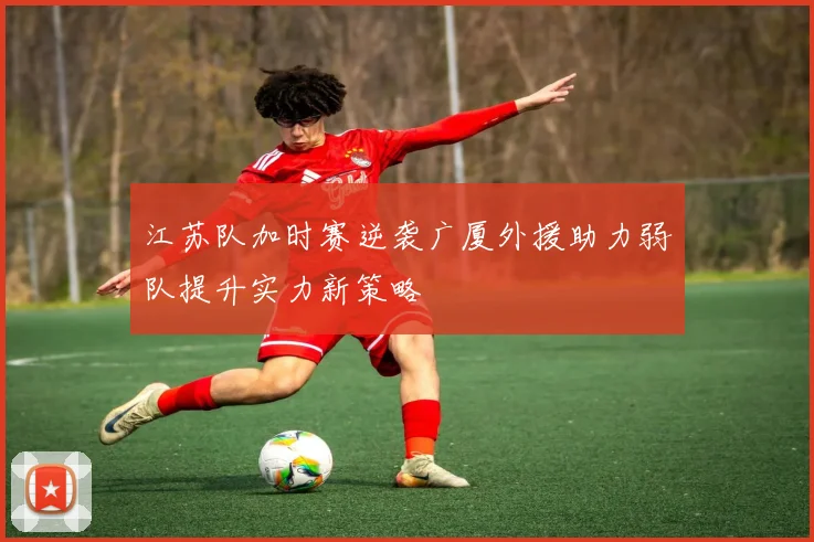 江苏队加时赛逆袭广厦外援助力弱队提升实力新策略