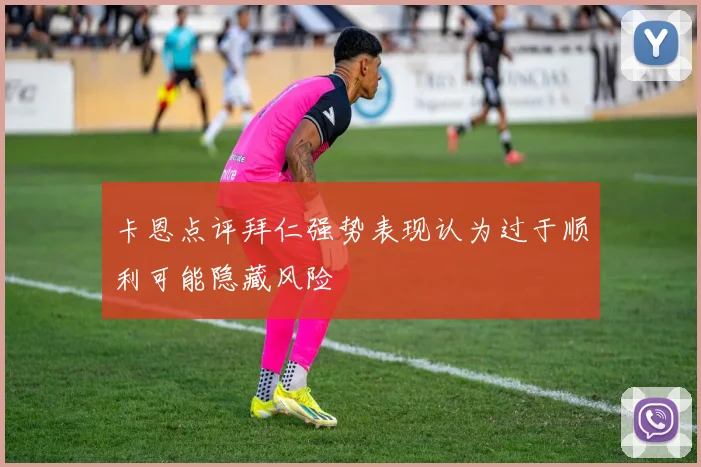 卡恩点评拜仁强势表现认为过于顺利可能隐藏风险