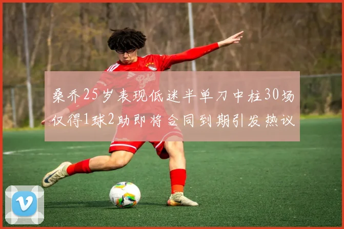 桑乔25岁表现低迷半单刀中柱30场仅得1球2助即将合同到期引发热议