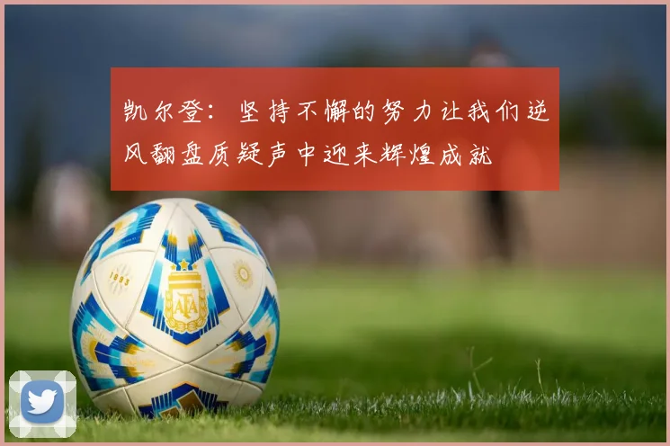 凯尔登：坚持不懈的努力让我们逆风翻盘质疑声中迎来辉煌成就