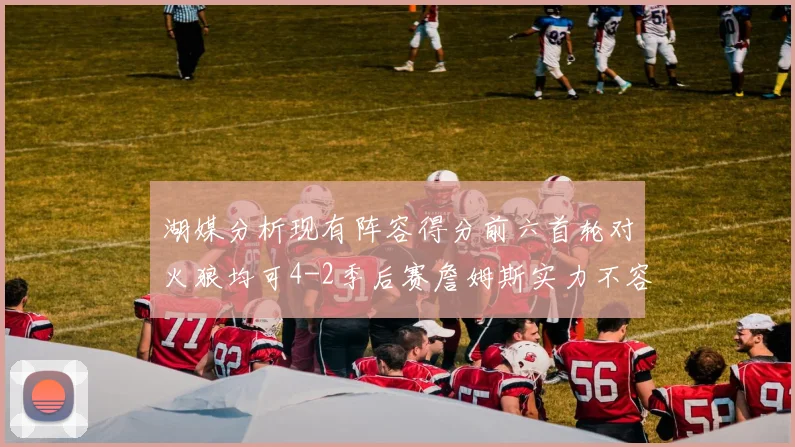 湖媒分析现有阵容得分前六首轮对火狼均可4-2季后赛詹姆斯实力不容小觑