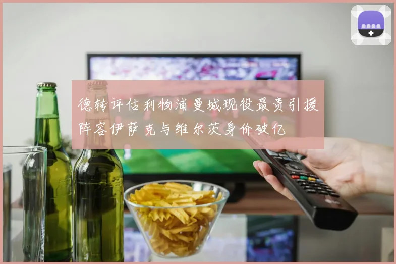 德转评估利物浦曼城现役最贵引援阵容伊萨克与维尔茨身价破亿