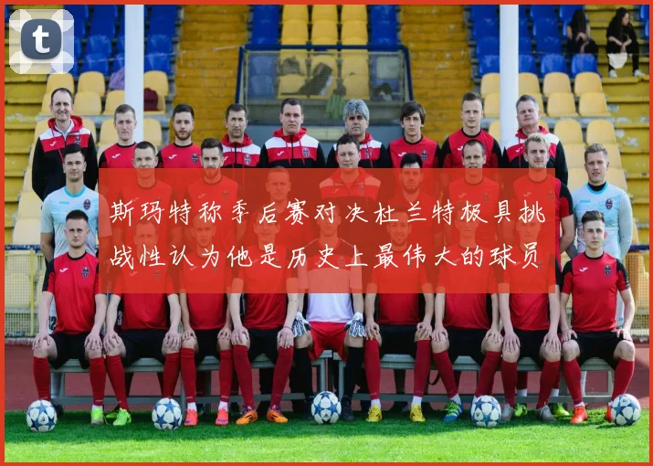 斯玛特称季后赛对决杜兰特极具挑战性认为他是历史上最伟大的球员之一