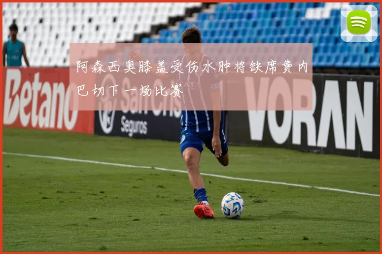 阿森西奥膝盖受伤水肿将缺席费内巴切下一场比赛