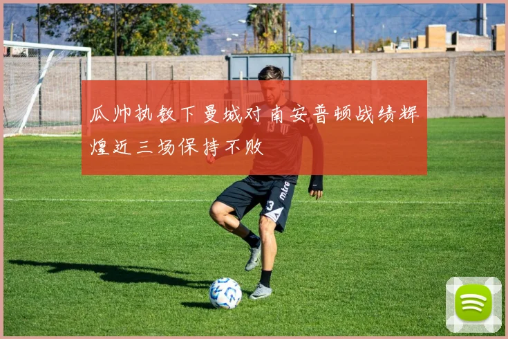 瓜帅执教下曼城对南安普顿战绩辉煌近三场保持不败