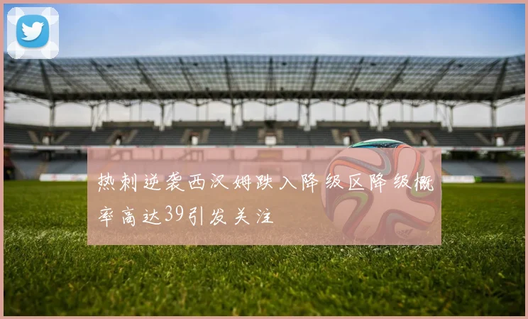 热刺逆袭西汉姆跌入降级区降级概率高达39引发关注