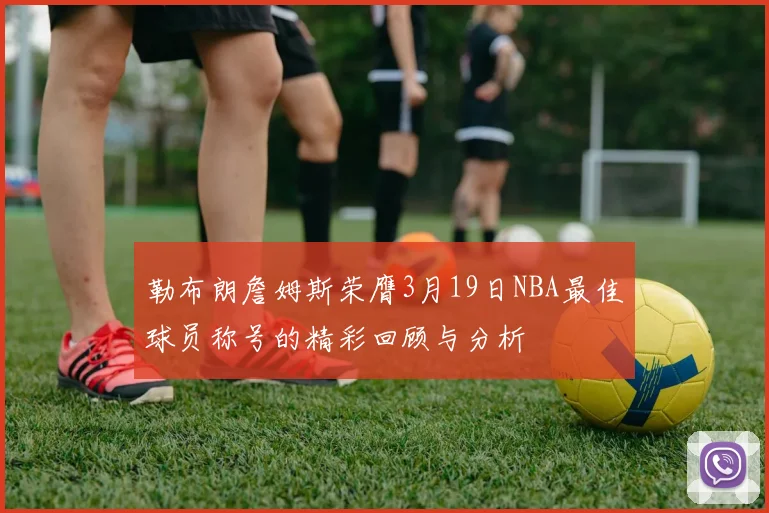 勒布朗詹姆斯荣膺3月19日NBA最佳球员称号的精彩回顾与分析