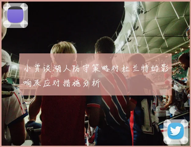 小贾谈湖人防守策略对杜兰特的影响及应对措施分析