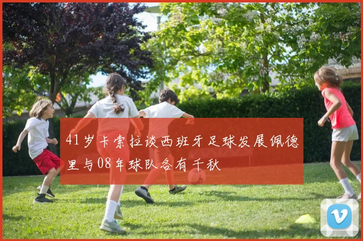 41岁卡索拉谈西班牙足球发展佩德里与08年球队各有千秋