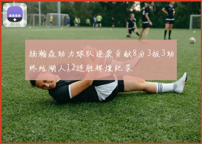 杨瀚森助力球队逆袭贡献8分3板3助终结湖人12连胜辉煌纪录