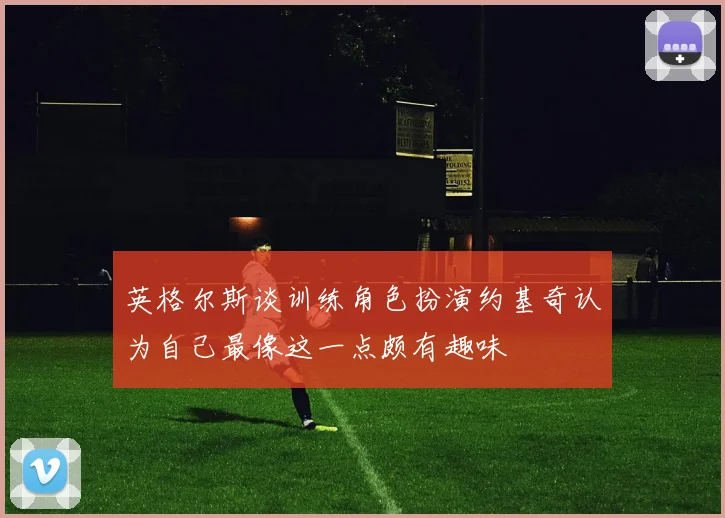 英格尔斯谈训练角色扮演约基奇认为自己最像这一点颇有趣味