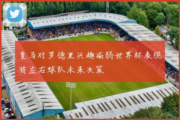 皇马对罗德里兴趣减弱世界杯表现将左右球队未来决策