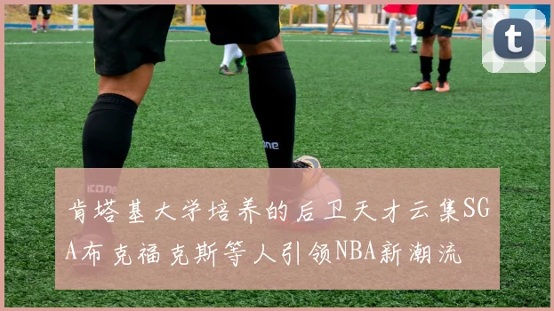 肯塔基大学培养的后卫天才云集SGA布克福克斯等人引领NBA新潮流