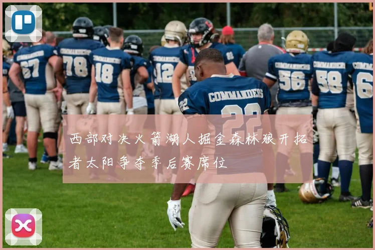 西部对决火箭湖人掘金森林狼开拓者太阳争夺季后赛席位