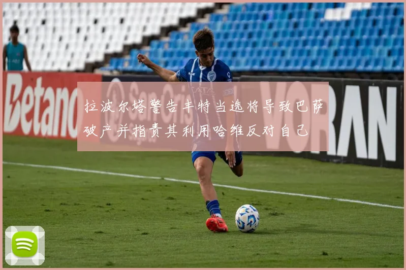 拉波尔塔警告丰特当选将导致巴萨破产并指责其利用哈维反对自己