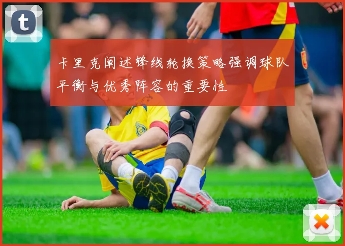 卡里克阐述锋线轮换策略强调球队平衡与优秀阵容的重要性