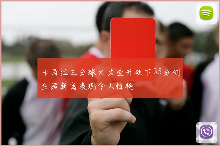 卡马拉三分球火力全开砍下35分创生涯新高表现令人惊艳