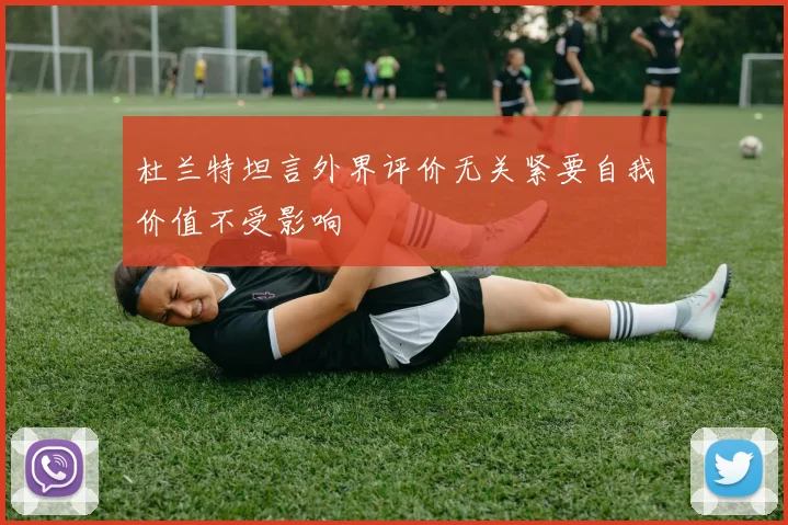 杜兰特坦言外界评价无关紧要自我价值不受影响