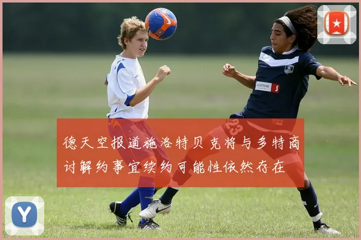 德天空报道施洛特贝克将与多特商讨解约事宜续约可能性依然存在