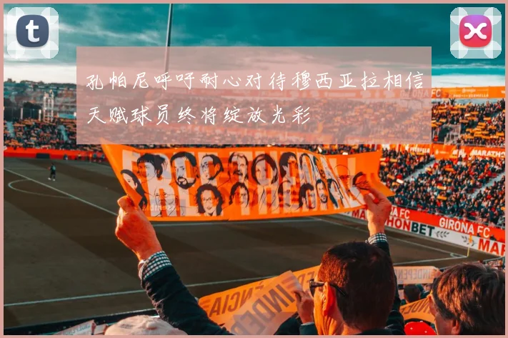 孔帕尼呼吁耐心对待穆西亚拉相信天赋球员终将绽放光彩