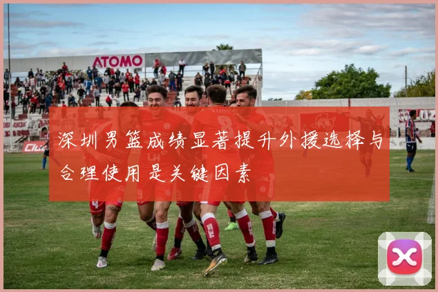 深圳男篮成绩显著提升外援选择与合理使用是关键因素