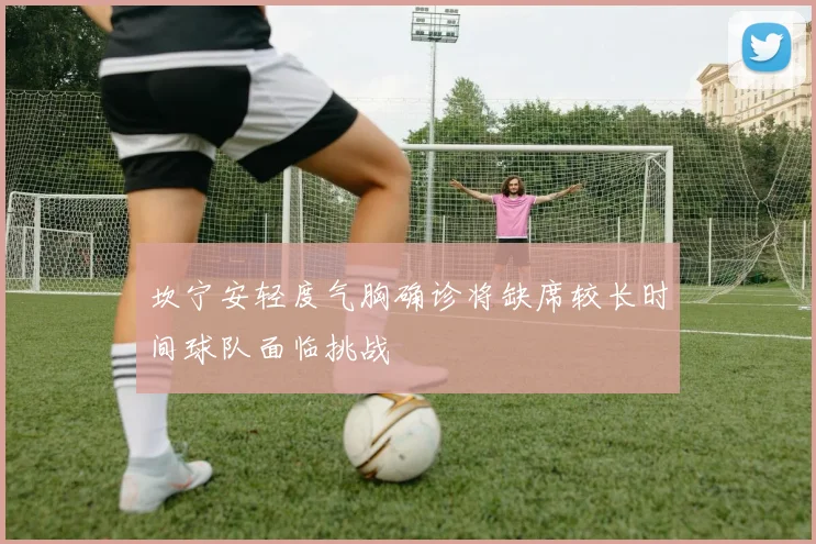 坎宁安轻度气胸确诊将缺席较长时间球队面临挑战
