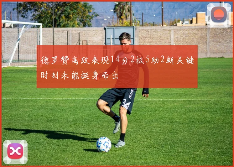 德罗赞高效表现14分2板5助2断关键时刻未能挺身而出