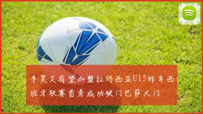 李昊炎有望加盟拉玛西亚U15昨年西班牙联赛首秀成功破门巴萨大门