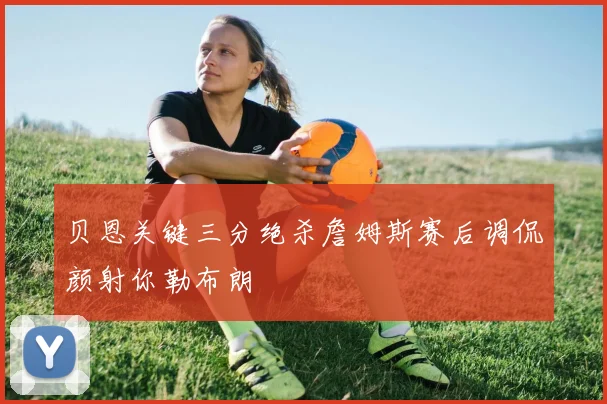 贝恩关键三分绝杀詹姆斯赛后调侃颜射你勒布朗