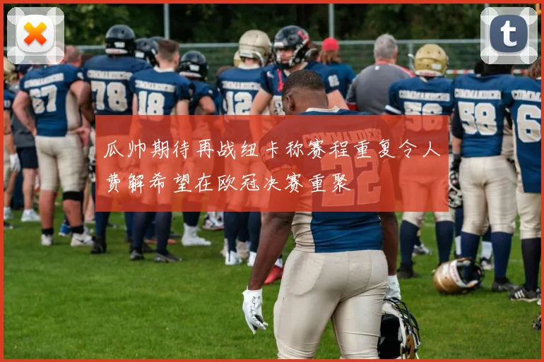 瓜帅期待再战纽卡称赛程重复令人费解希望在欧冠决赛重聚